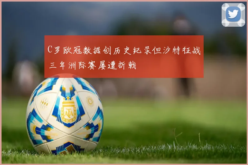 C罗欧冠数据创历史纪录但沙特征战三年洲际赛屡遭折戟