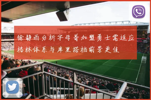 徐静雨分析字母哥加盟勇士需适应格林体系与库里搭档前景更佳