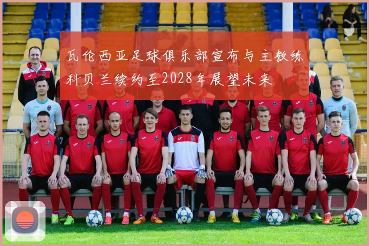 瓦伦西亚足球俱乐部宣布与主教练科贝兰续约至2028年展望未来