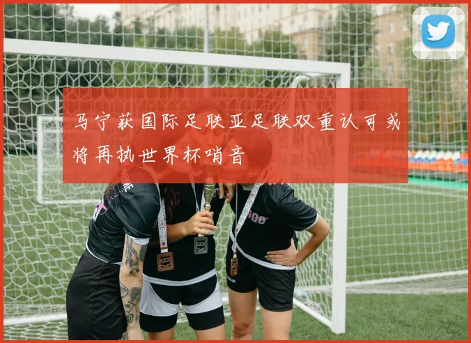 马宁获国际足联亚足联双重认可或将再执世界杯哨音