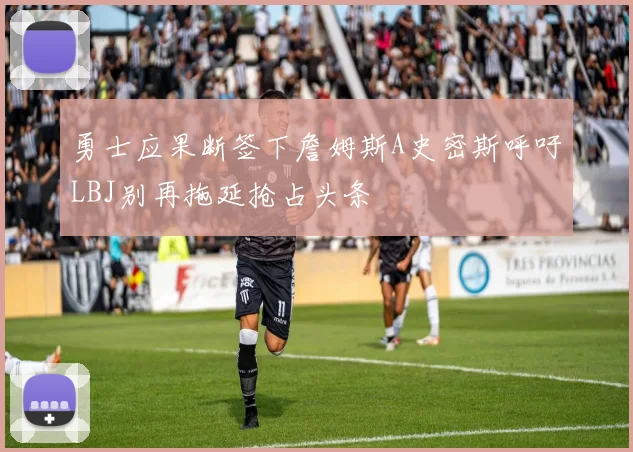 勇士应果断签下詹姆斯A史密斯呼吁LBJ别再拖延抢占头条