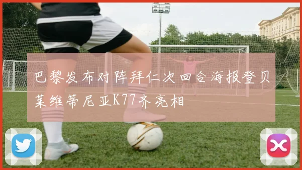 巴黎发布对阵拜仁次回合海报登贝莱维蒂尼亚K77齐亮相