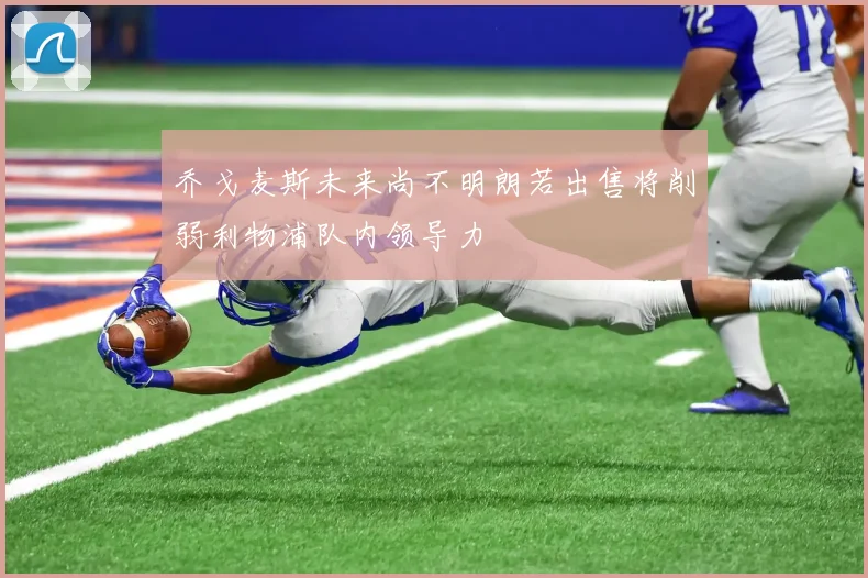 乔戈麦斯未来尚不明朗若出售将削弱利物浦队内领导力