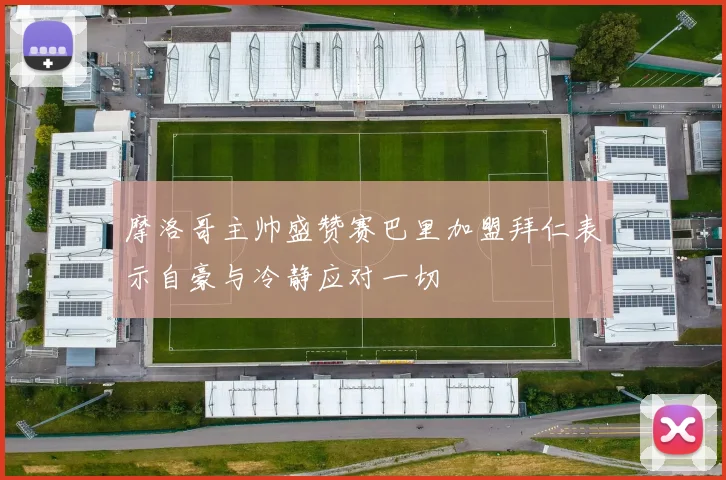 摩洛哥主帅盛赞赛巴里加盟拜仁表示自豪与冷静应对一切