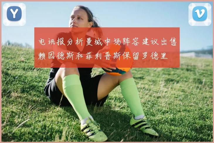 电讯报分析曼城中场阵容建议出售赖因德斯和菲利普斯保留罗德里