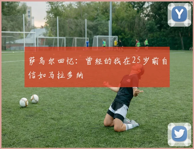 萨乌尔回忆：曾经的我在25岁前自信如马拉多纳