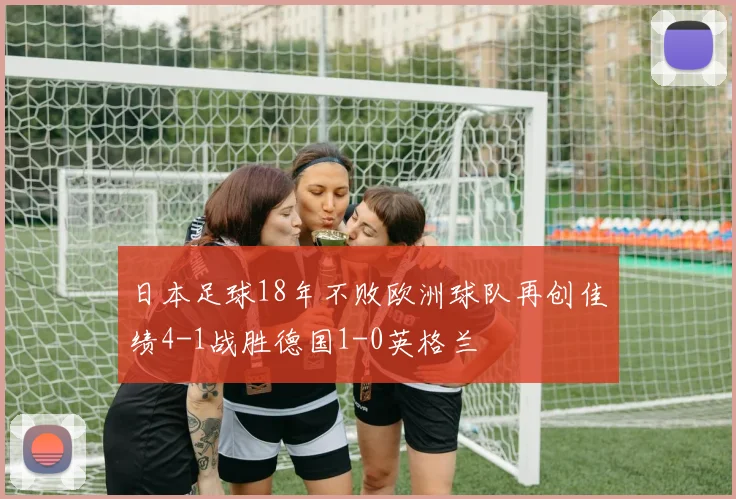 日本足球18年不败欧洲球队再创佳绩4-1战胜德国1-0英格兰